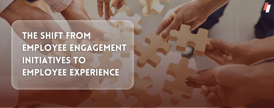 The Shift from Employee Engagement Initiatives to Employee Experience 