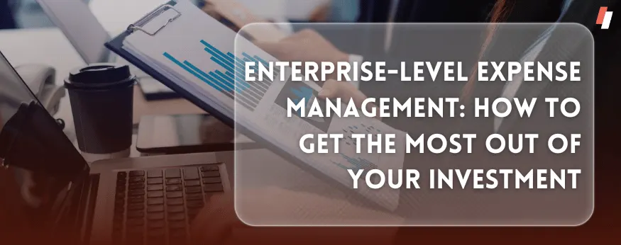Enterprise-Level Expense Management: How to Get the Most Out of Your Investment