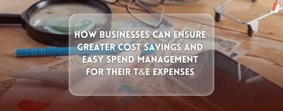How Businesses Can Ensure Greater Cost Savings and Easy Spend Management for Their TnE Expenses